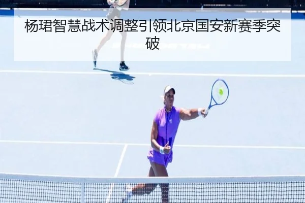 杨珺智慧战术调整引领北京国安新赛季突破