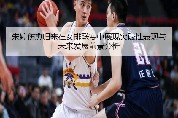 朱婷伤愈归来在女排联赛中展现突破性表现与未来发展前景分析