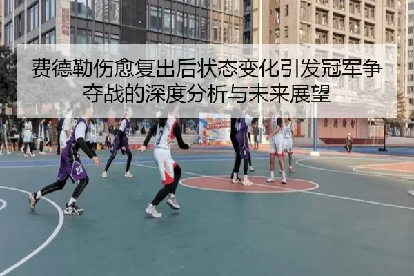 费德勒伤愈复出后状态变化引发冠军争夺战的深度分析与未来展望
