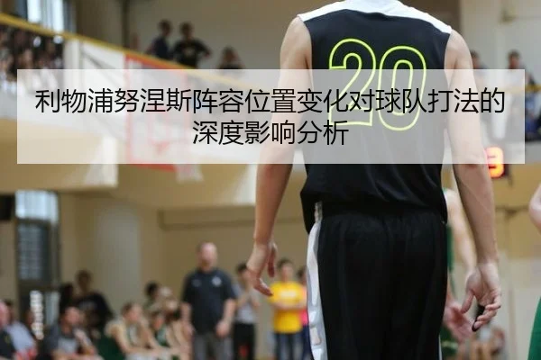 利物浦努涅斯阵容位置变化对球队打法的深度影响分析