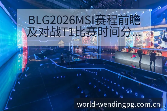 BLG2026MSI赛程前瞻及对战T1比赛时间分析与排名 - 问鼎PG