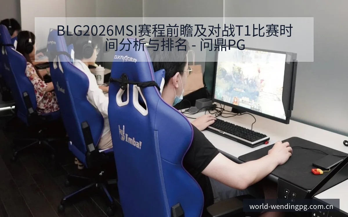 BLG2026MSI赛程前瞻及对战T1比赛时间分析与排名 - 问鼎PG