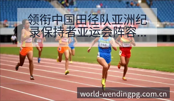 领衔中国田径队亚洲纪录保持者亚运会阵容排名变化分析 - 问鼎PG